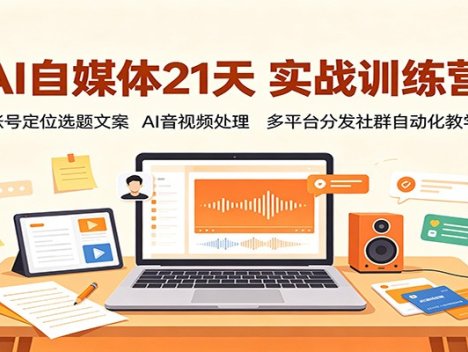AI自媒体21天实战训练营：账号定位选题文案，AI音视频处理，多平台分发社群自动化教学