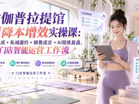 瑜伽普拉提馆AI降本增效实操课：文案生成+私域邀约+销售成交+AI陪练复盘，打造门店智能运营工作流
