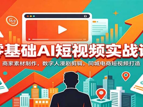 零基础AI短视频实战课：商家素材制作，数字人漫剧剪辑，同城电商短视频打造