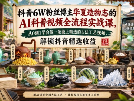 抖音6W粉丝博主华夏造物志的AI科普视频全流程实战课，从0到1学会做一条能上精选的古法工艺视频，解锁抖音精选收益