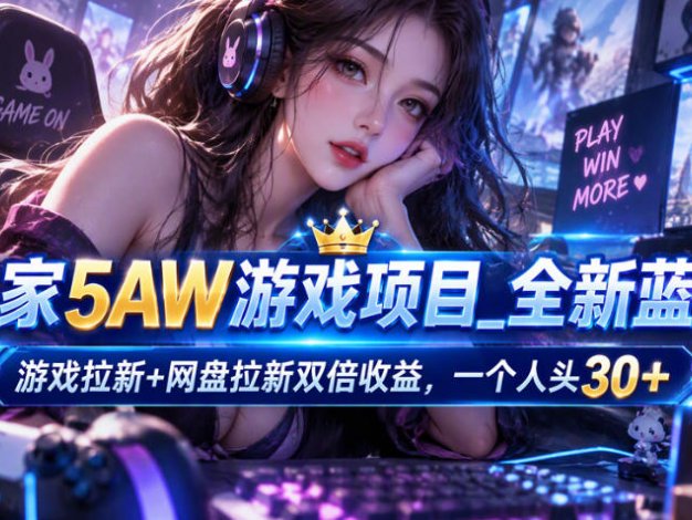 独家5AW游戏蓝海项目_游戏拉新+网盘拉新双倍收益，拉新一个30米