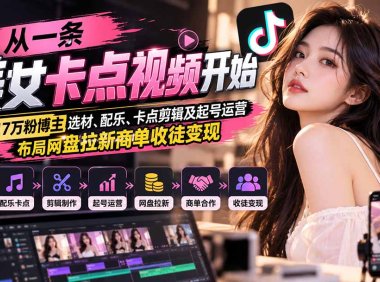 从一条美女卡点视频开始：拆解17万粉博主选材、配乐、卡点剪辑及起号运营，布局网盘拉新商单收徒变现